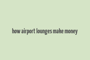 how airport lounges make money