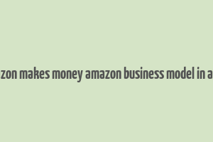 how amazon makes money amazon business model in a nutshell