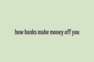 how banks make money off you