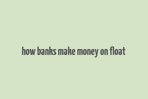 how banks make money on float