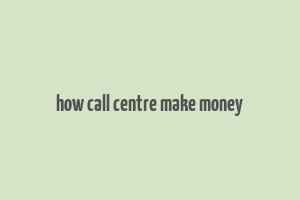 how call centre make money