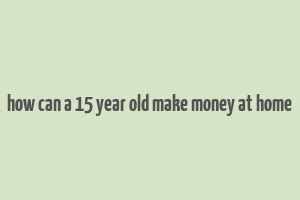 how can a 15 year old make money at home