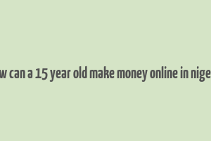 how can a 15 year old make money online in nigeria