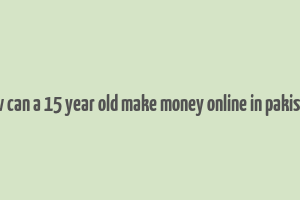 how can a 15 year old make money online in pakistan