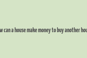 how can a house make money to buy another house