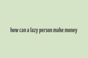 how can a lazy person make money