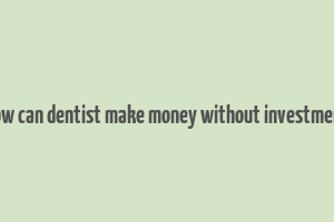 how can dentist make money without investment