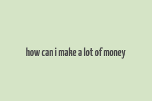 how can i make a lot of money