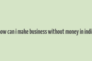 how can i make business without money in india