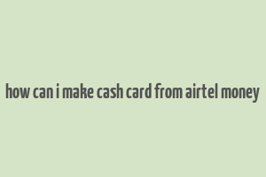 how can i make cash card from airtel money