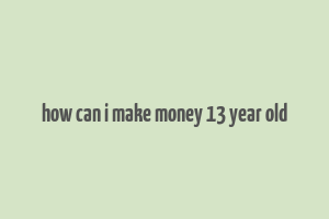 how can i make money 13 year old