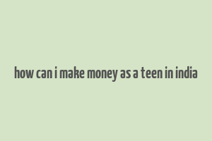 how can i make money as a teen in india