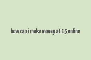 how can i make money at 15 online