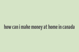 how can i make money at home in canada