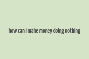 how can i make money doing nothing