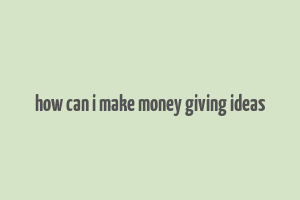 how can i make money giving ideas