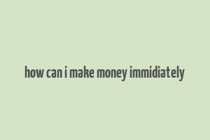 how can i make money immidiately