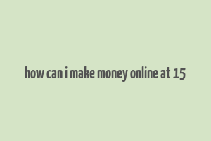 how can i make money online at 15