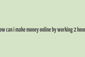 how can i make money online by working 2 hours