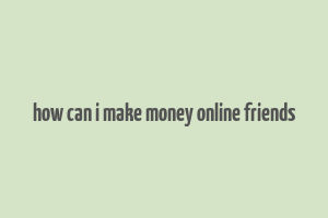 how can i make money online friends