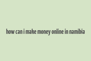 how can i make money online in namibia