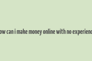 how can i make money online with no experience