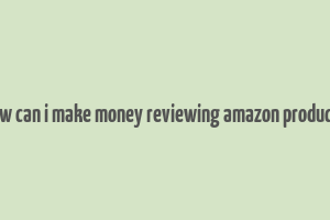 how can i make money reviewing amazon products