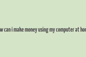 how can i make money using my computer at home