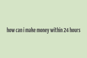 how can i make money within 24 hours