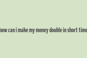 how can i make my money double in short time