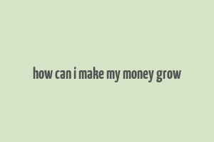 how can i make my money grow