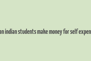 how can indian students make money for self expenditure