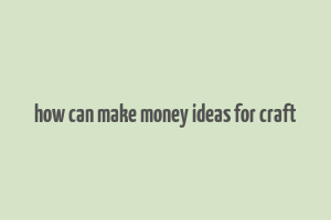 how can make money ideas for craft