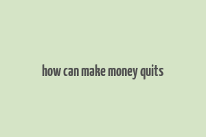 how can make money quits