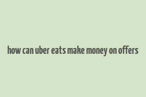 how can uber eats make money on offers