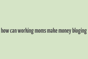 how can working moms make money bloging