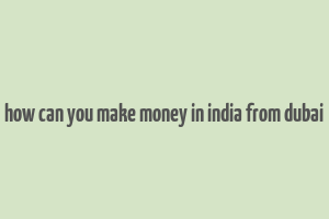 how can you make money in india from dubai