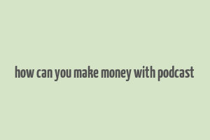 how can you make money with podcast