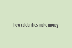 how celebrities make money