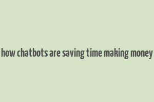 how chatbots are saving time making money