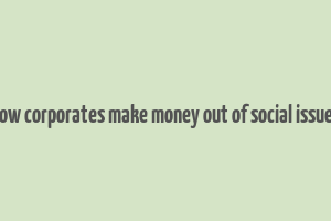 how corporates make money out of social issues