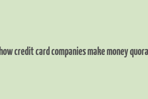 how credit card companies make money quora