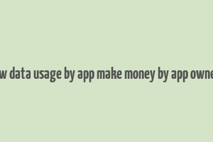 how data usage by app make money by app owners