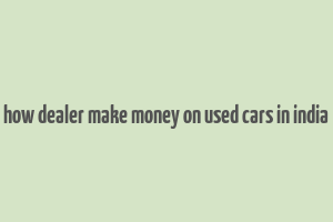 how dealer make money on used cars in india