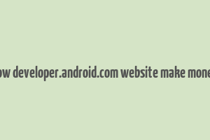 how developer.android.com website make money