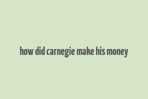 how did carnegie make his money