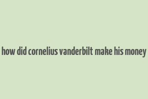 how did cornelius vanderbilt make his money