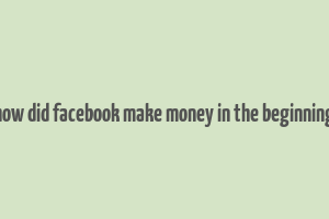 how did facebook make money in the beginning