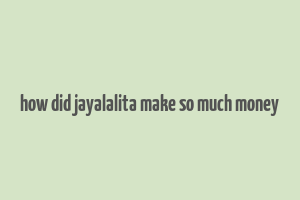 how did jayalalita make so much money