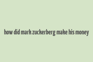 how did mark zuckerberg make his money